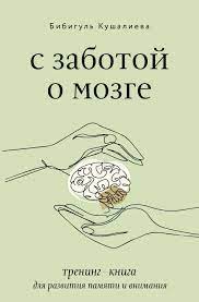 Кушалиева Б.С. С заботой о мозге: Тренинг-книга для развития памяти и внимания